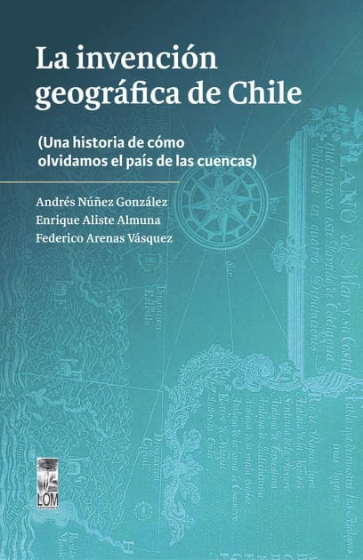 La invención geográfica de Chile: Una historia de cómo olvidamos el país de las cuencas