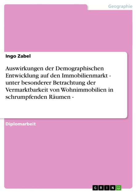 Auswirkungen der Demographischen Entwicklung auf den Immobilienmarkt - unter besonderer Betrachtung der Vermarktbarkeit von Wohnimmobilien in schrumpfenden Räumen -: unter besonderer Betrachtung der Vermarktbarkeit von Wohnimmobilien in schrumpfenden Räum