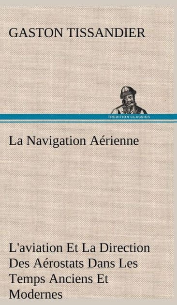 La Navigation Aérienne L'aviation Et La Direction Des Aérostats Dans Les Temps Anciens Et Modernes
