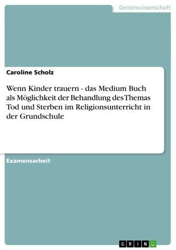 Wenn Kinder trauern - das Medium Buch als Möglichkeit der Behandlung des Themas Tod und Sterben im Religionsunterricht in der Grundschule: das Medium Buch als Möglichkeit der Behandlung des Themas Tod und Sterben im Religionsunterricht in der Grundschule