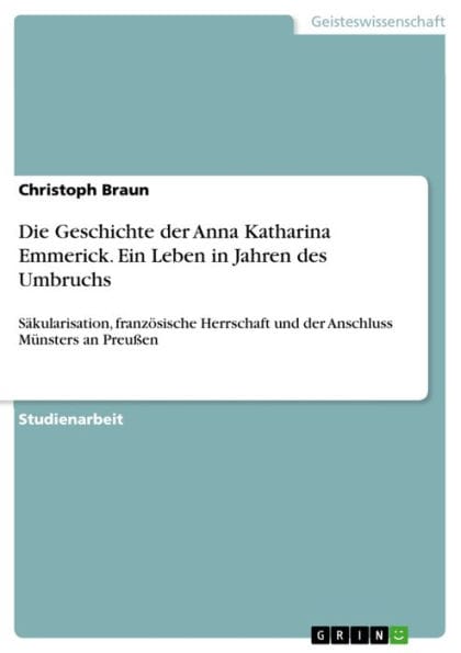 Die Geschichte der Anna Katharina Emmerick. Ein Leben in Jahren des Umbruchs: Säkularisation, französische Herrschaft und der Anschluss Münsters an Preußen