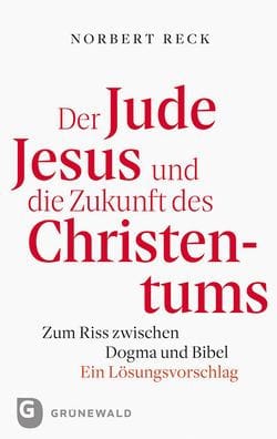 Der Jude Jesus und die Zukunft des Christentums: Zum Riss zwischen Dogma und Bibel. Ein Losungsvorschlag