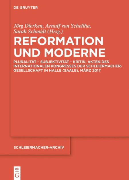 Reformation und Moderne: Pluralität - Subjektivität - Kritik. Akten des Internationalen Kongresses der Schleiermacher-Gesellschaft in Halle (Saale), März 2017