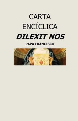 CARTA ENCICLICA DILEXIT NOS: SOBRE EL AMOR HUMANO Y DIVINO DEL CORAZON DE JESUCRISTO