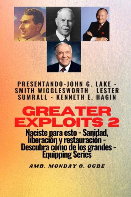 Greater Exploits - 2 - John G. Lake - Smith Wigglesworth - Lester Sumrall - Kenneth E. Hagin: John G. Lake - Smith Wigglesworth - Lester Sumrall - Kenneth E. Hagin Naciste para esto: curación, liberación y restauración: descubre cómo de los grandes