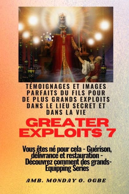 Greater Exploits - 7 - Témoignages parfaits et images du fils pour de plus grands exploits: Témoignages parfaits et images du fils pour de plus grands exploits dans le lieu secret et dans la vie Vous êtes né pour cela - Guérison, délivrance et restauratio
