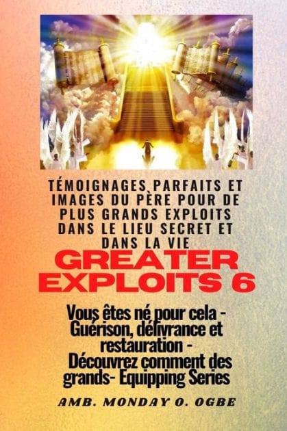 Greater Exploits - 6 - Témoignages parfaits et images du Père pour de plus grands exploits: Témoignages parfaits et images du Père pour de plus grands exploits dans le lieu secret et dans la vie Vous êtes né pour cela - Guérison, délivrance et restauratio