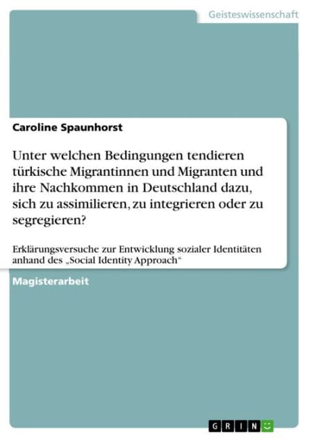 Unter welchen Bedingungen tendieren türkische Migrantinnen und Migranten und ihre Nachkommen in Deutschland dazu, sich zu assimilieren, zu integrieren oder zu segregieren?: Erklärungsversuche zur Entwicklung sozialer Identitäten anhand des 'Social Identit