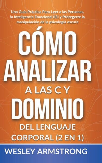 Cï¿½mo Analizar a las Personas y Dominio del Lenguaje Corporal 2 en 1: Una Guï¿½a Prï¿½ctica Para Leer a las Personas, la Inteligencia Emocional (IE) y Protegerte la manipulaciï¿½n de la psicologï¿½a oscura