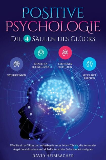Positive Psychologie - Die 4 Säulen des Glücks: Wie Sie ein erfülltes und selbstbestimmtes Leben führen, die Ketten der Angst durchbrechen und sich die Kunst der Gelassenheit aneignen