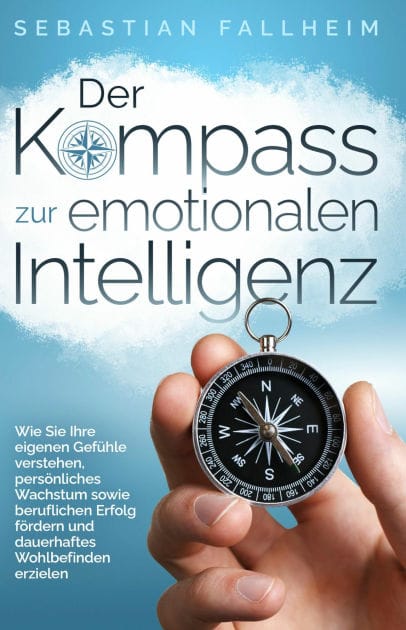 Der Kompass zur emotionalen Intelligenz: Wie Sie Ihre eigenen Gefühle verstehen, persönliches Wachstum sowie beruflichen Erfolg fördern und dauerhaftes Wohlbefinden erzielen