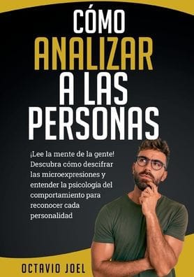 Cómo Analizar A Las Personas: ¡Lee la mente de la gente! Descubra cómo descifrar las microexpresiones y entender la psicología del comportamiento para reconocer cada personalidad