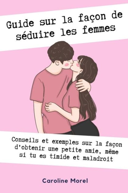 Guide sur la faï¿½on de sï¿½duire les femmes: Conseils et exemples sur la faï¿½on d'obtenir une petite amie