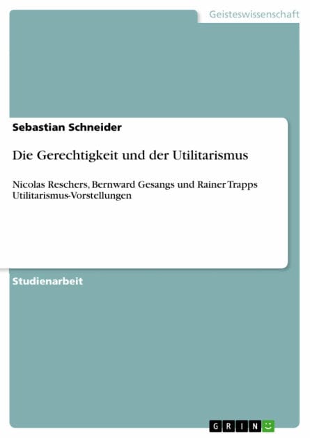 Die Gerechtigkeit und der Utilitarismus: Nicolas Reschers, Bernward Gesangs und Rainer Trapps Utilitarismus-Vorstellungen