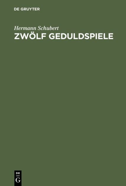 Zw lf Geduldspiele: Zauberquadrate, R sselsprung-Bildungen, Boss-Puzzle, Nonnenspiel, Spazierg nge der Pensionatsdamen, Umf llungs-Aufgaben, Rundreise-Spiele u. s. w. f r Nicht-Mathematiker zum Zwecke der Unterhaltung