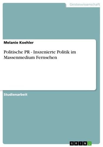 Politische PR - Inszenierte Politik im Massenmedium Fernsehen: Inszenierte Politik im Massenmedium Fernsehen