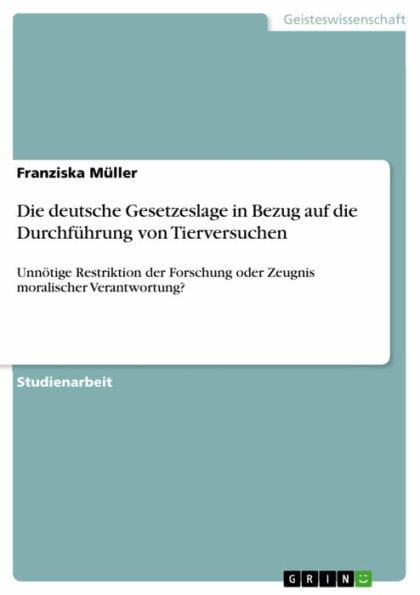 Die deutsche Gesetzeslage in Bezug auf die Durchführung von Tierversuchen: Unnötige Restriktion der Forschung oder Zeugnis moralischer Verantwortung?