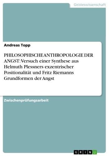 PHILOSOPHISCHE ANTHROPOLOGIE DER ANGST: Versuch einer Synthese aus Helmuth Plessners exzentrischer Positionalität und Fritz Riemanns Grundformen der Angst