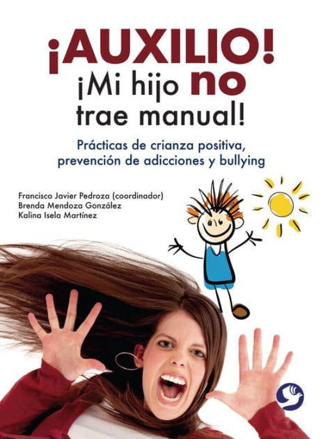 ï¿½Auxilio! ï¿½Mi hijo no trae manual!: Prï¿½cticas de crianza positiva, prevenciï¿½n de adicciones y bullying