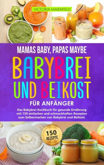 Mamas Baby, Papas maybe - Babybrei und Beikost für Anfänger: Das Babybrei Kochbuch für gesunde Ernährung mit 150 einfachen und schmackhaften Rezepten zum Selbermachen von Babybrei und Beikost