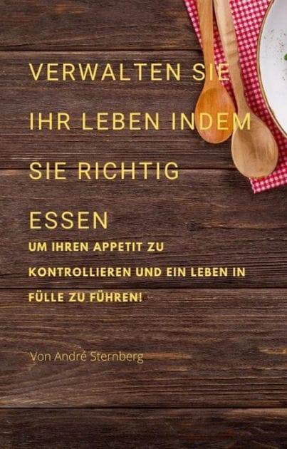Verwalten Sie Ihr Leben, indem Sie richtig essen: Um Ihren Appetit zu kontrollieren und ein Leben in Fülle zu führen!