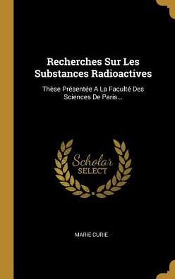 Recherches Sur Les Substances Radioactives: Thèse Présentée A La Faculté Des Sciences De Paris...