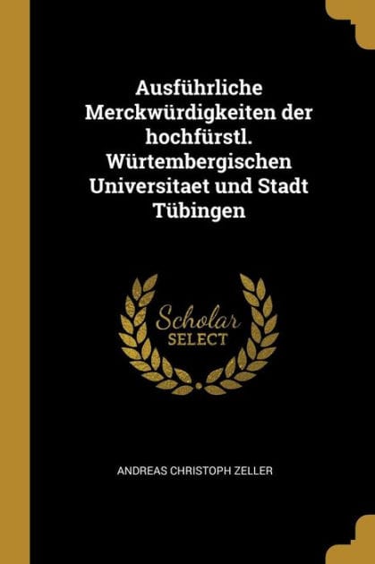 Ausführliche Merckwürdigkeiten der hochfürstl. Würtembergischen Universitaet und Stadt Tübingen