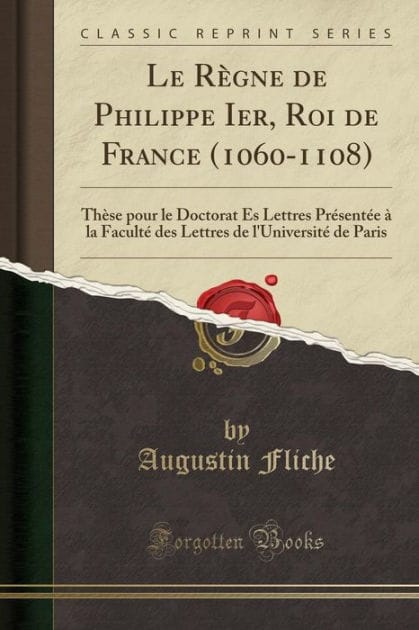 Le Règne de Philippe Ier, Roi de France (1060-1108): Thèse pour le Doctorat Ès Lettres Présentée à la Faculté des Lettres de l'Université de Paris (Classic Reprint)