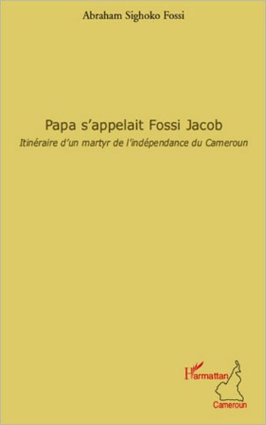 Papa s'appelait Fossi Jacob: Itinéraire d'un martyr de l'indépendance du Cameroun