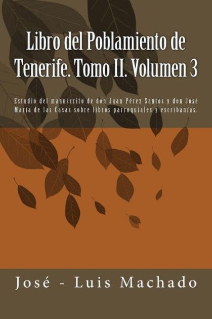 Libro del Poblamiento de Tenerife. Tomo II. Volumen 3: Estudio del Manuscrito de Don Juan Pï¿½rez Santos Y Don Josï¿½ Marï¿½a de Las Casas Sobre Libros Parroquiales Y Escribanï¿½as.