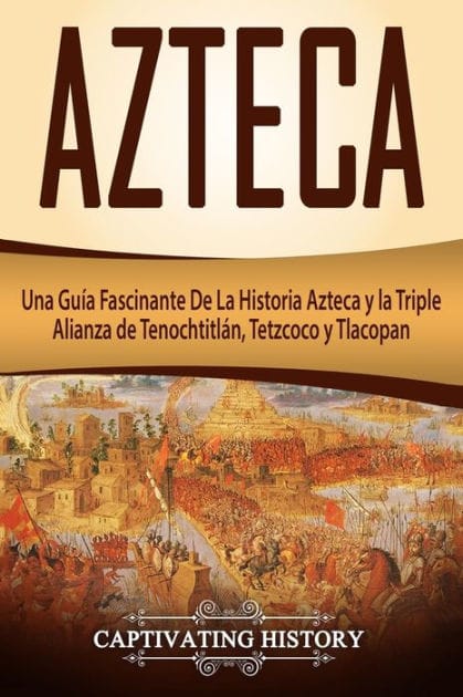 Azteca: Una GuÃ¯Â¿Â½a Fascinante De La Historia Azteca y la Triple Alianza de TenochtitlÃ¯Â¿Â½n, Tetzcoco y Tlacopan (Libro en EspaÃ¯Â¿Â½ol/Aztec Spanish Book Version)