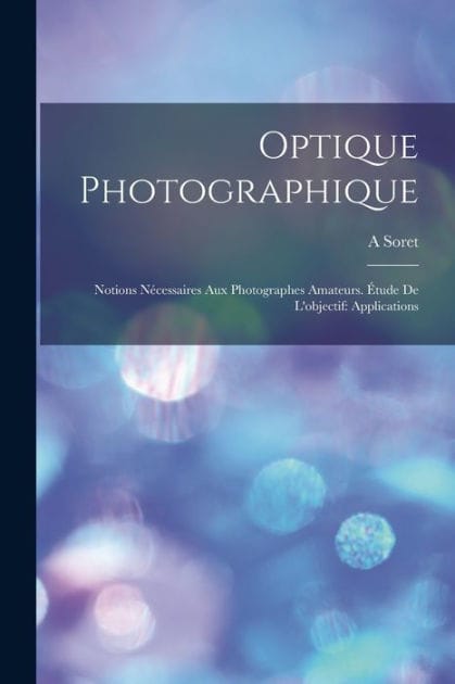 Optique Photographique: Notions Nï¿½cessaires Aux Photographes Amateurs. ï¿½tude De L'objectif: Applications