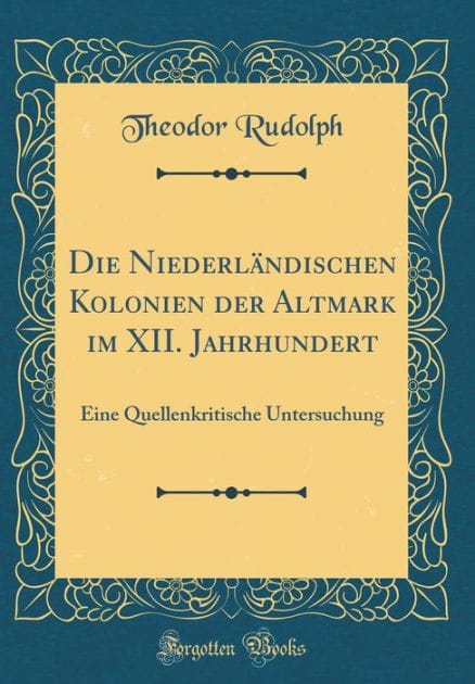 Die Niederländischen Kolonien der Altmark im XII. Jahrhundert: Eine Quellenkritische Untersuchung (Classic Reprint)