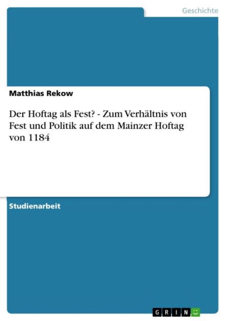 Der Hoftag als Fest? - Zum Verhältnis von Fest und Politik auf dem Mainzer Hoftag von 1184: Zum Verhältnis von Fest und Politik auf dem Mainzer Hoftag von 1184