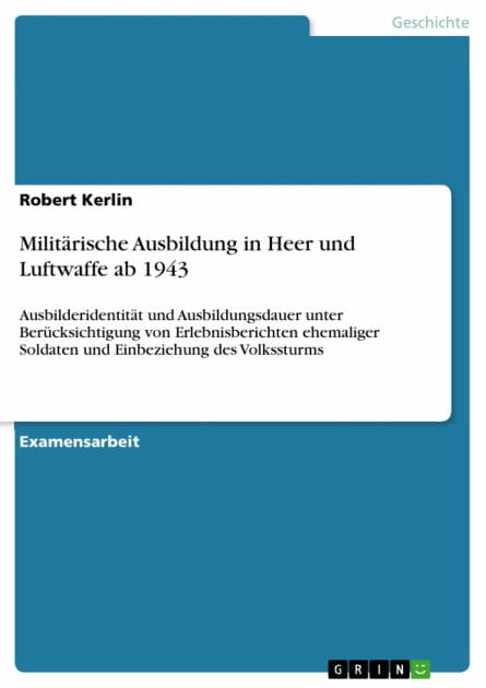 Militärische Ausbildung in Heer und Luftwaffe ab 1943: Ausbilderidentität und Ausbildungsdauer unter Berücksichtigung von Erlebnisberichten ehemaliger Soldaten und Einbeziehung des Volkssturms