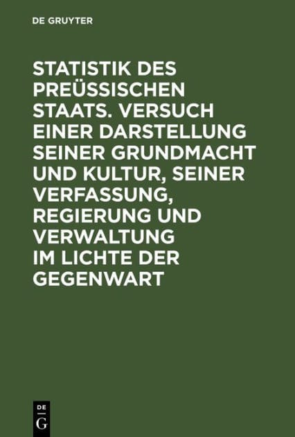 Statistik des Preüssischen Staats. Versuch einer Darstellung seiner Grundmacht und Kultur, seiner Verfassung, Regierung und Verwaltung im Lichte der Gegenwart