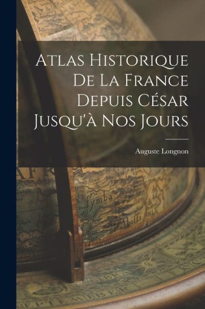 Atlas Historique De La France Depuis Cï¿½sar Jusqu'ï¿½ Nos Jours