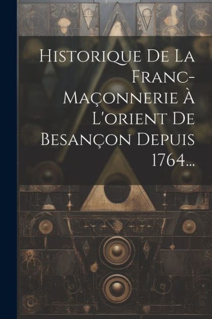 Historique De La Franc-maï¿½onnerie ï¿½ L'orient De Besanï¿½on Depuis 1764...