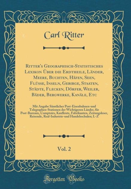 Ritter's Geographisch-Statistisches Lexikon ï¿½ber Die Erdtheile, Lï¿½nder, Meere, Buchten, Hï¿½fen, Seen, Flï¿½sse, Inseln, Gebirge, Staaten, Stï¿½dte, Flecken, Dï¿½rfer, Weiler, Bï¿½der, Bergwerke, Kanï¿½le, Etc, Vol. 2: Mit Angabe Sï¿½mtlicher Post-Eis