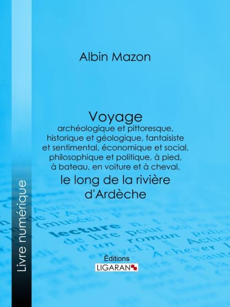 Voyage archéologique et pittoresque, historique et géologique, fantaisiste et sentimental, économique et social, philosophique et politique, à pied, à bateau, en voiture et à cheval, le long de la rivière d'Ardèche