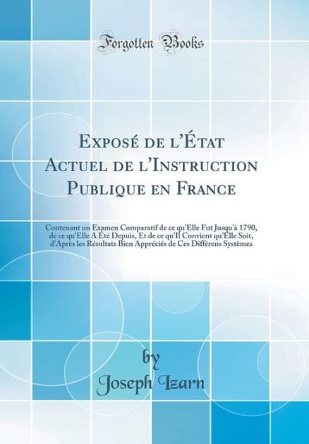 Exposé de l'État Actuel de l'Instruction Publique en France: Contenant un Examen Comparatif de ce qu'Elle Fut Jusqu'à 1790, de ce qu'Elle A Été Depuis, Et de ce qu'Il Convient qu'Elle Soit, d'Après les Résultats Bien Appréciés de Ces Différens S