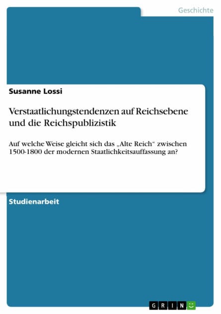Verstaatlichungstendenzen auf Reichsebene und die Reichspublizistik: Auf welche Weise gleicht sich das 'Alte Reich' zwischen 1500-1800 der modernen Staatlichkeitsauffassung an?