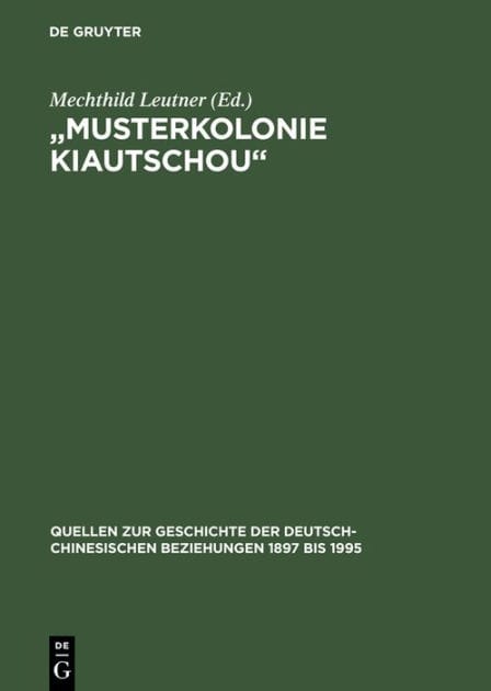 "Musterkolonie Kiautschou": Die Expansion des Deutschen Reiches in China. Deutsch-chinesische Beziehungen 1897 bis 1914. Eine Quellensammlung
