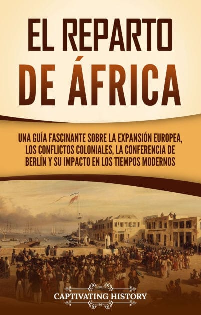 El reparto de Africa: Una guía fascinante sobre la expansión europea, los conflictos coloniales, la Conferencia de Berlín y su impacto en los tiempos modernos
