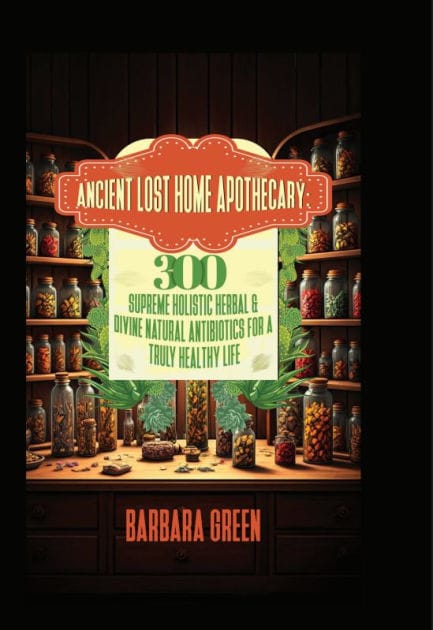 Ancient Lost Home Apothecary Book: 300 Supreme Holistic Herbal & Divine Natural Antibiotics For A Truly Healthy Life