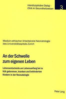 An der Schwelle zum eigenen Leben: Lebensentscheide am Lebensanfang bei zu frueh geborenen, kranken und behinderten Kindern in der Neonatologie