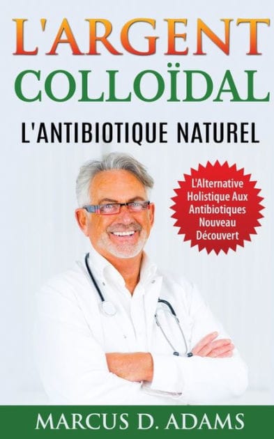 L'Argent Colloï¿½dal - L'Antibiotique Naturel: L'Alternative Holistique Aux Antibiotiques Nouveau Dï¿½couvert