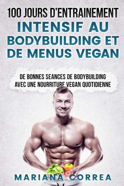 100 JOURS De ENTRAINEMENT INTENSIF AU BODYBUILDING ET DE MENUS VEGAN: DE BONNES SEANCES De BODYBUILDING AVEC UNE NOURRITURE VEGAN QUOTIDIENNE