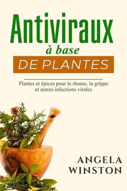 Antiviraux à base de plantes: Plantes et épices pour le rhume, la grippe et autres infections virales