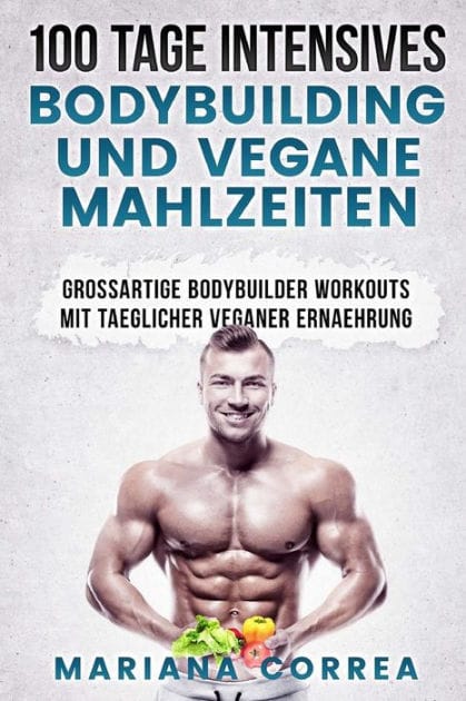 100 TAGE INTENSIVES BODYBUILDING Und VEGANE MAHLZEITEN: GROSSARTIGE BODYBUILDER WORKOUTS Mit TAEGLICHER VEGANER ERNAEHRUNG